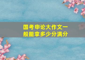 国考申论大作文一般能拿多少分满分