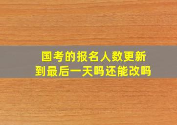 国考的报名人数更新到最后一天吗还能改吗