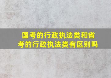 国考的行政执法类和省考的行政执法类有区别吗