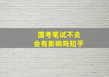 国考笔试不去会有影响吗知乎