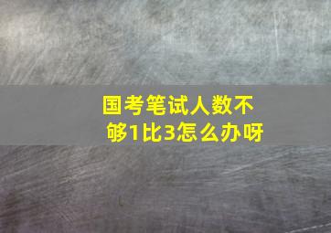 国考笔试人数不够1比3怎么办呀