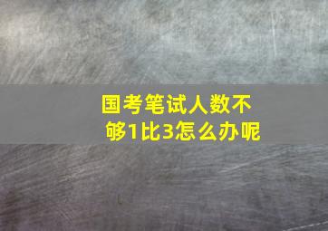 国考笔试人数不够1比3怎么办呢