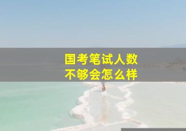 国考笔试人数不够会怎么样