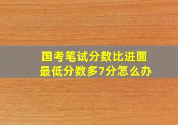 国考笔试分数比进面最低分数多7分怎么办