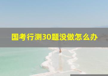 国考行测30题没做怎么办