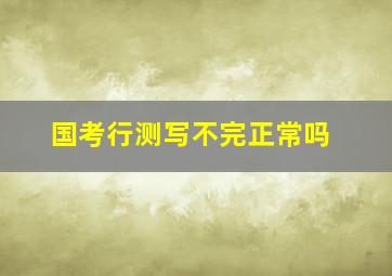 国考行测写不完正常吗