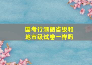 国考行测副省级和地市级试卷一样吗