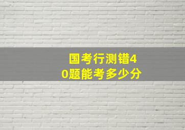 国考行测错40题能考多少分