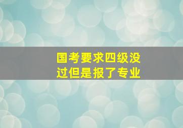 国考要求四级没过但是报了专业