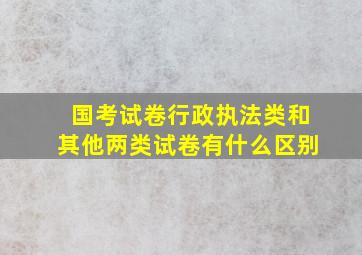 国考试卷行政执法类和其他两类试卷有什么区别