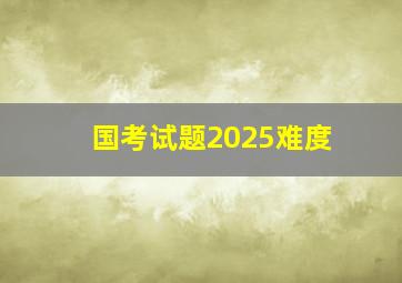 国考试题2025难度