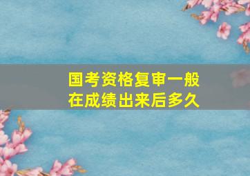 国考资格复审一般在成绩出来后多久