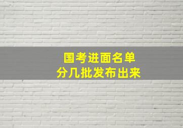 国考进面名单分几批发布出来