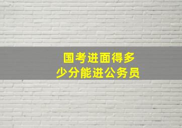 国考进面得多少分能进公务员