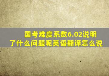 国考难度系数6.02说明了什么问题呢英语翻译怎么说