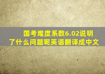 国考难度系数6.02说明了什么问题呢英语翻译成中文