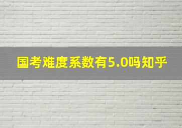 国考难度系数有5.0吗知乎