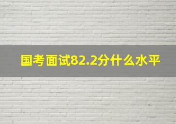 国考面试82.2分什么水平