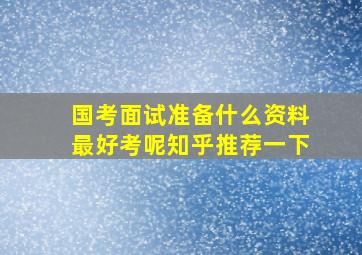 国考面试准备什么资料最好考呢知乎推荐一下