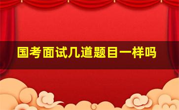 国考面试几道题目一样吗