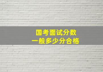 国考面试分数一般多少分合格