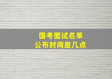 国考面试名单公布时间是几点