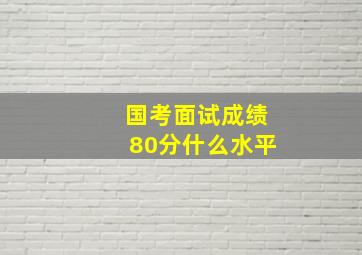 国考面试成绩80分什么水平