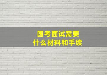 国考面试需要什么材料和手续