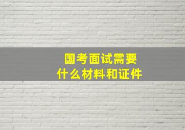 国考面试需要什么材料和证件