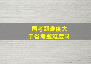 国考题难度大于省考题难度吗