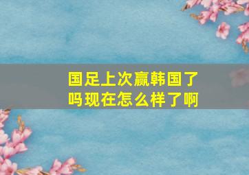 国足上次赢韩国了吗现在怎么样了啊