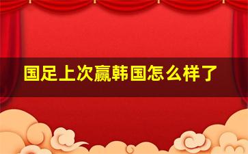 国足上次赢韩国怎么样了