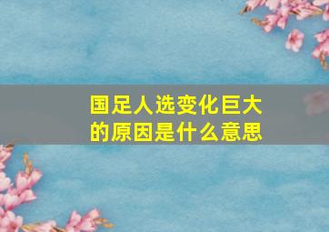 国足人选变化巨大的原因是什么意思