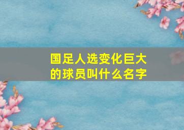 国足人选变化巨大的球员叫什么名字