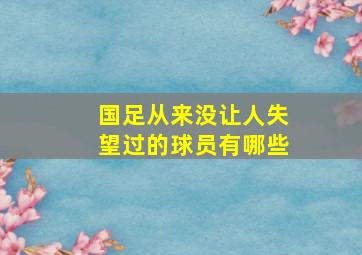 国足从来没让人失望过的球员有哪些