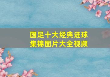 国足十大经典进球集锦图片大全视频