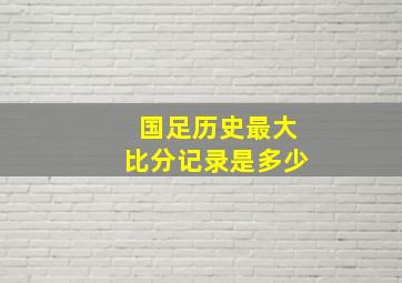 国足历史最大比分记录是多少