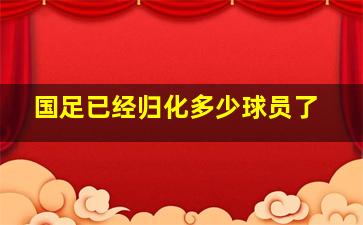 国足已经归化多少球员了