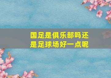 国足是俱乐部吗还是足球场好一点呢