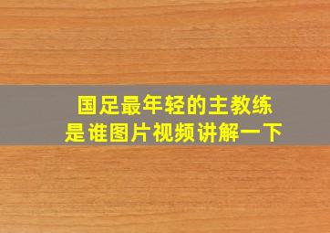 国足最年轻的主教练是谁图片视频讲解一下