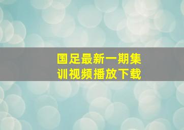 国足最新一期集训视频播放下载