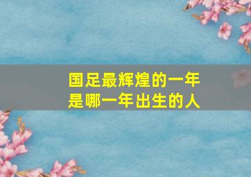 国足最辉煌的一年是哪一年出生的人