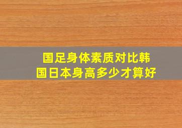 国足身体素质对比韩国日本身高多少才算好