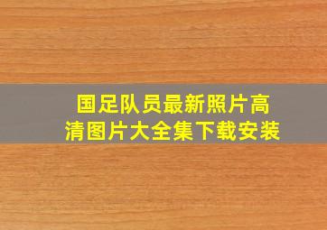 国足队员最新照片高清图片大全集下载安装