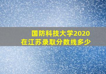 国防科技大学2020在江苏录取分数线多少