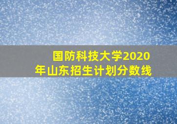 国防科技大学2020年山东招生计划分数线