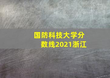 国防科技大学分数线2021浙江