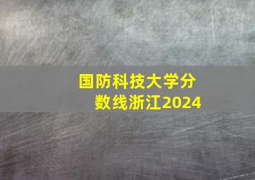 国防科技大学分数线浙江2024