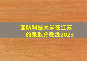 国防科技大学在江苏的录取分数线2023