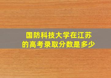 国防科技大学在江苏的高考录取分数是多少